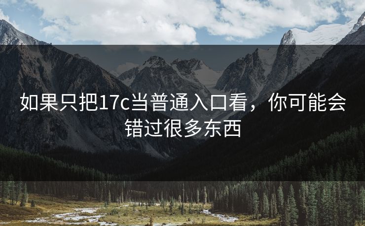 如果只把17c当普通入口看,你可能会错过很多东西 如果只把17c当普通入口看,你可能会错过很多东西