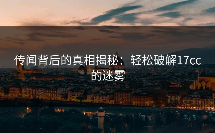 传闻背后的真相揭秘：轻松破解17cc的迷雾