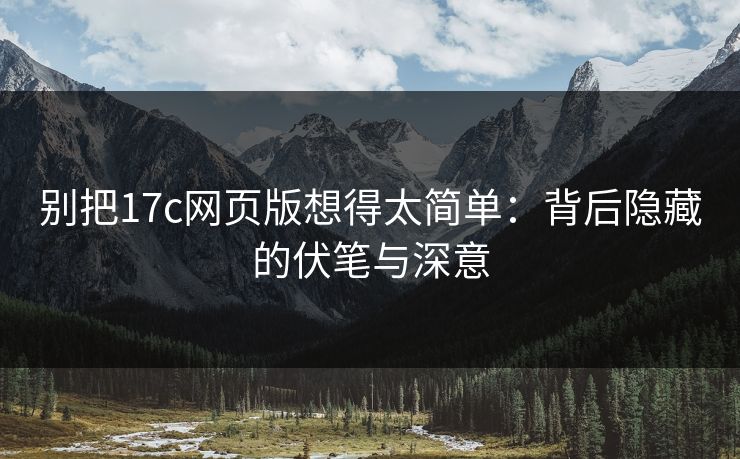别把17c网页版想得太简单:背后隐藏的伏笔与深意 别把17c网页版想得太简单:背后隐藏的伏笔与深意