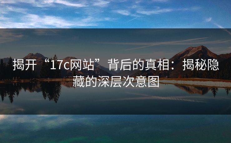 揭开“17c网站”背后的真相:揭秘隐藏的深层次意图 揭开“17c网站”背后的真相:揭秘隐藏的深层次意图