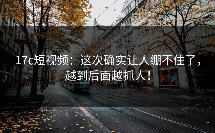 17c短视频：这次确实让人绷不住了，越到后面越抓人！