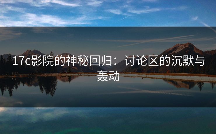 17c影院的神秘回归:讨论区的沉默与轰动 17c影院的神秘回归:讨论区的沉默与轰动