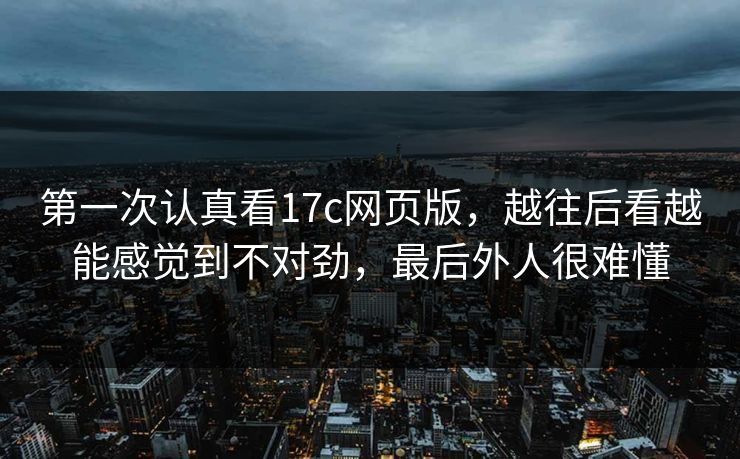 第一次认真看17c网页版，越往后看越能感觉到不对劲，最后外人很难懂