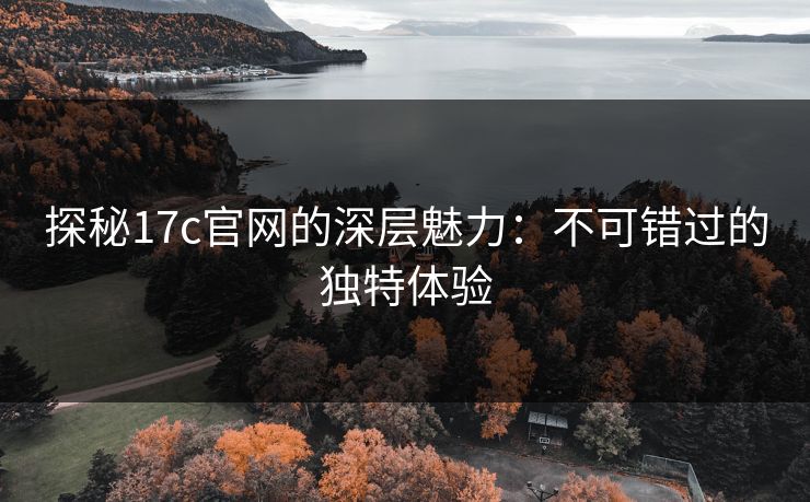 探秘17c官网的深层魅力:不可错过的独特体验 探秘17c官网的深层魅力:不可错过的独特体验