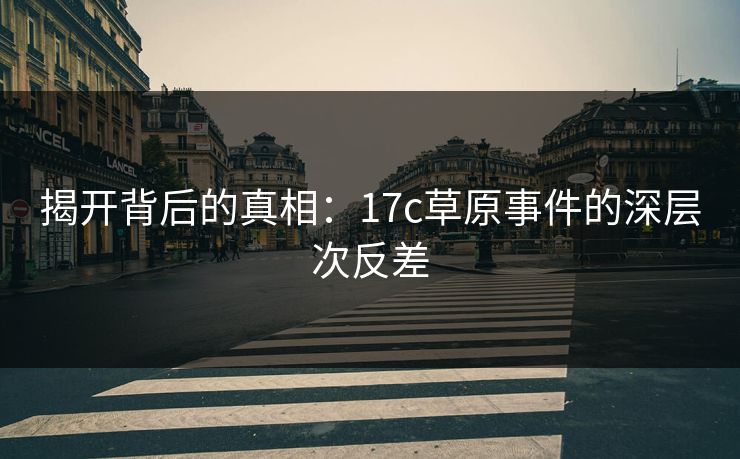 揭开背后的真相:17c草原事件的深层次反差 揭开背后的真相:17c草原事件的深层次反差