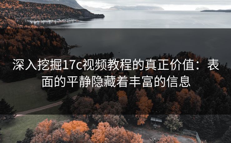 深入挖掘17c视频教程的真正价值：表面的平静隐藏着丰富的信息