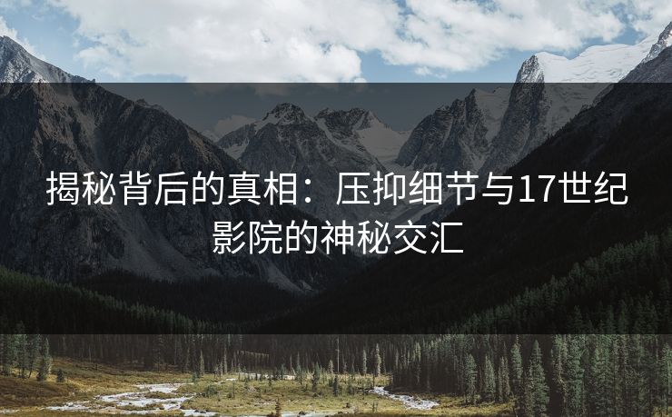 揭秘背后的真相:压抑细节与17世纪影院的神秘交汇 揭秘背后的真相:压抑细节与17世纪影院的神秘交汇