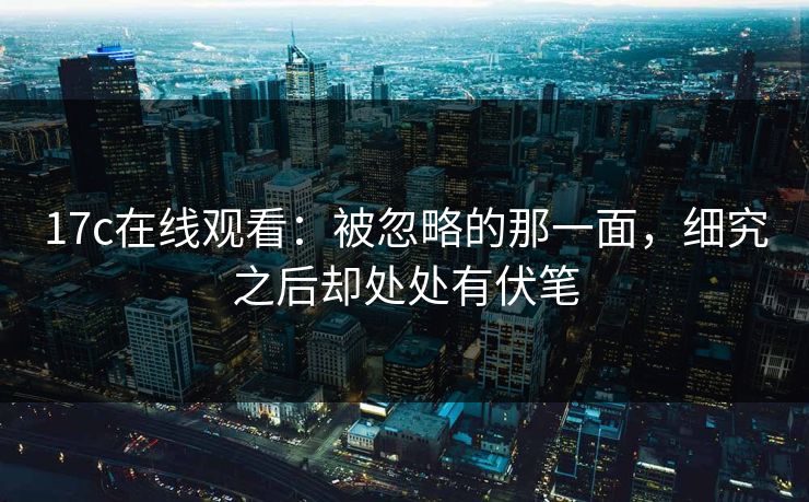17c在线观看：被忽略的那一面，细究之后却处处有伏笔