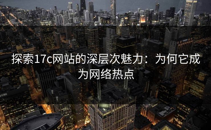 探索17c网站的深层次魅力:为何它成为网络热点 探索17c网站的深层次魅力:为何它成为网络热点