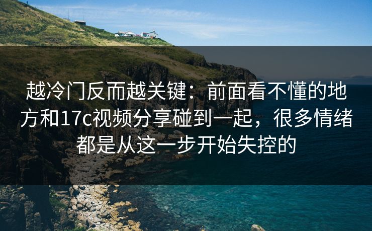 越冷门反而越关键:前面看不懂的地方和17c视频分享碰到一起,很多情绪都是从这一步开始失控的 越冷门反而越关键:前面看不懂的地方和17c视频分享碰到一起,很多情绪都是从这一步开始失控的