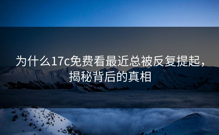 为什么17c免费看最近总被反复提起，揭秘背后的真相