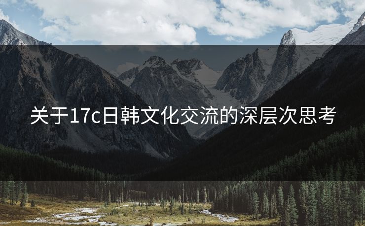 关于17c日韩文化交流的深层次思考