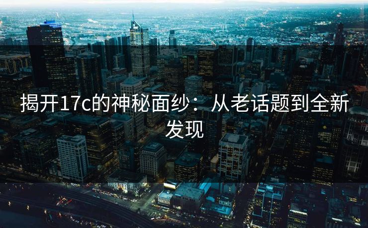 揭开17c的神秘面纱：从老话题到全新发现