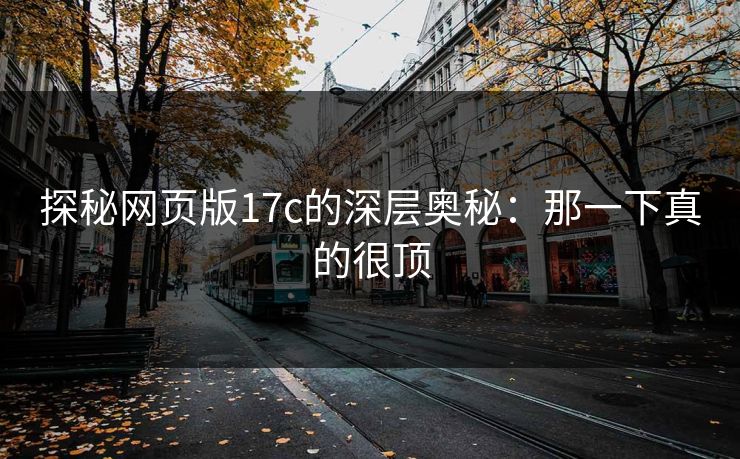 探秘网页版17c的深层奥秘：那一下真的很顶