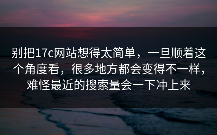 别把17c网站想得太简单，一旦顺着这个角度看，很多地方都会变得不一样，难怪最近的搜索量会一下冲上来