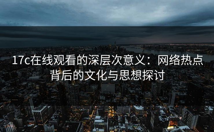 17c在线观看的深层次意义：网络热点背后的文化与思想探讨