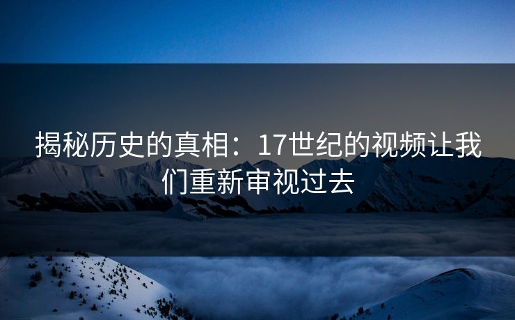 揭秘历史的真相:17世纪的视频让我们重新审视过去 揭秘历史的真相:17世纪的视频让我们重新审视过去