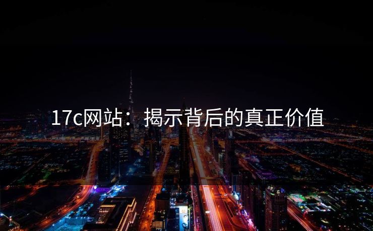 17c网站:揭示背后的真正价值 17c网站:揭示背后的真正价值