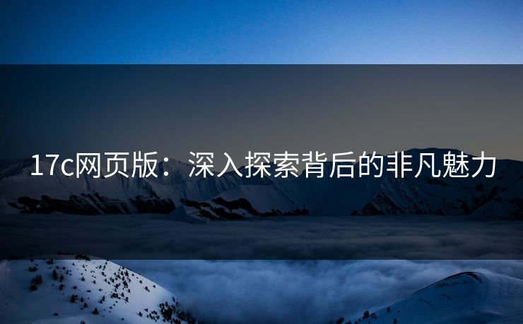 17c网页版：深入探索背后的非凡魅力