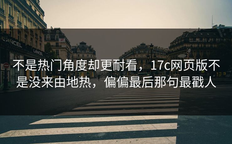不是热门角度却更耐看，17c网页版不是没来由地热，偏偏最后那句最戳人