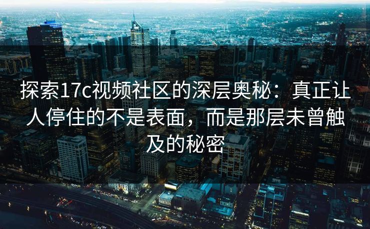 探索17c视频社区的深层奥秘:真正让人停住的不是表面,而是那层未曾触及的秘密 探索17c视频社区的深层奥秘:真正让人停住的不是表面,而是那层未曾触及的秘密