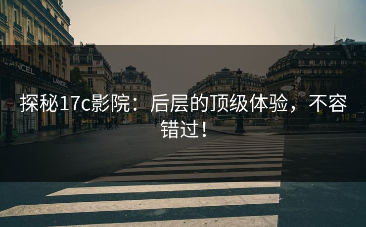 探秘17c影院：后层的顶级体验，不容错过！