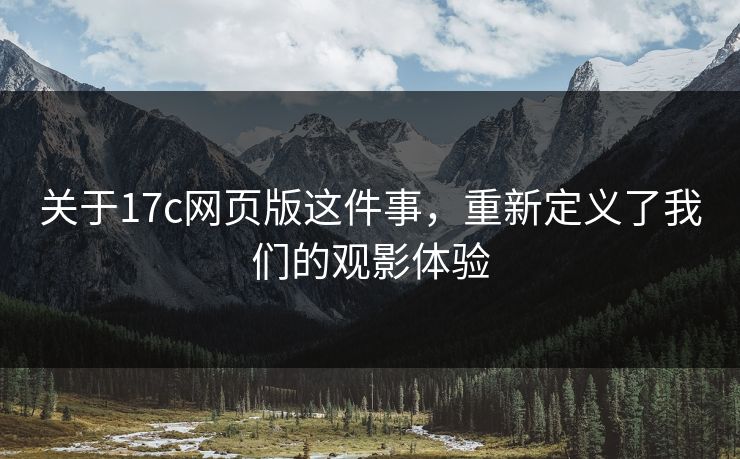关于17c网页版这件事,重新定义了我们的观影体验 关于17c网页版这件事,重新定义了我们的观影体验