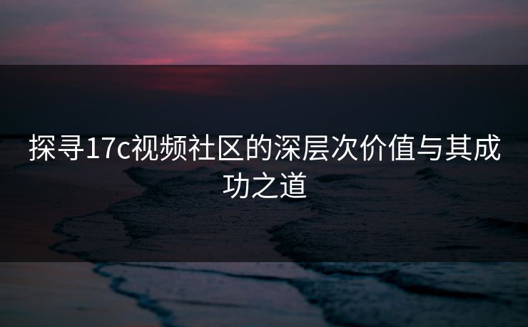 探寻17c视频社区的深层次价值与其成功之道