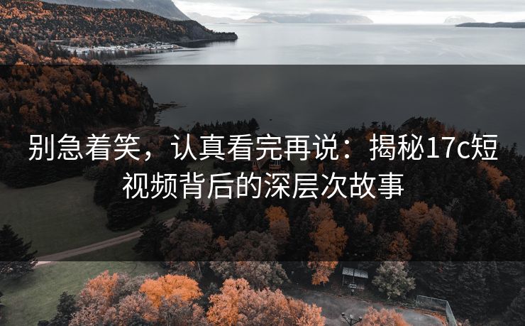 别急着笑,认真看完再说:揭秘17c短视频背后的深层次故事 别急着笑,认真看完再说:揭秘17c短视频背后的深层次故事