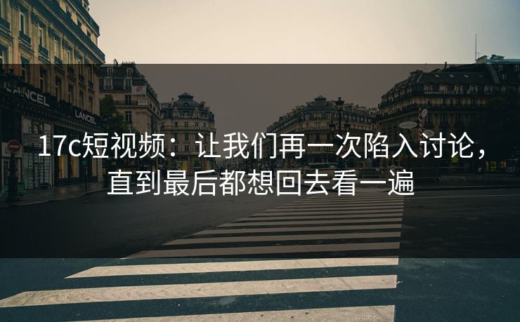 17c短视频：让我们再一次陷入讨论，直到最后都想回去看一遍