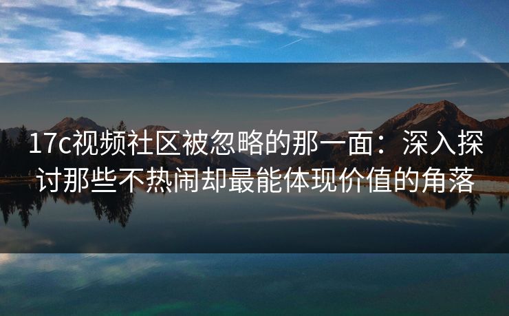 17c视频社区被忽略的那一面：深入探讨那些不热闹却最能体现价值的角落