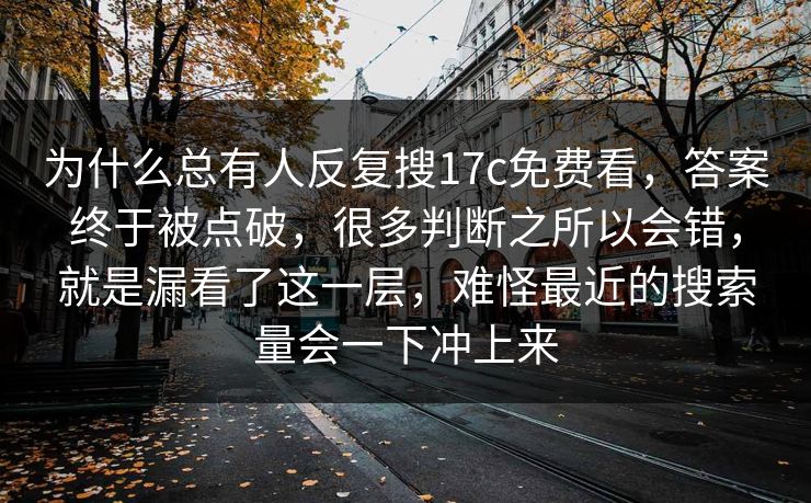 为什么总有人反复搜17c免费看,答案终于被点破,很多判断之所以会错,就是漏看了这一层,难怪最近的搜索量会一下冲上来 为什么总有人反复搜17c免费看,答案终于被点破,很多判断之所以会错,就是漏看了这一层,难怪最近的搜索量会一下冲上来