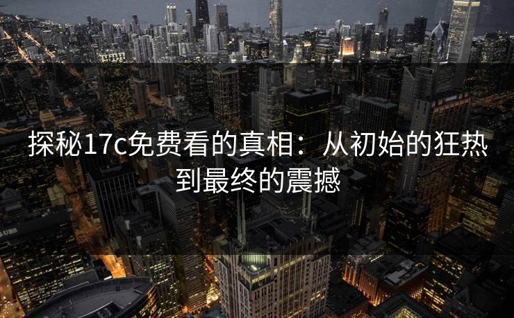探秘17c免费看的真相：从初始的狂热到最终的震撼