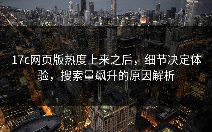17c网页版热度上来之后,细节决定体验,搜索量飙升的原因解析 17c网页版热度上来之后,细节决定体验,搜索量飙升的原因解析