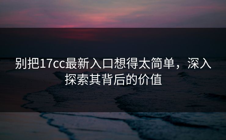 别把17cc最新入口想得太简单，深入探索其背后的价值