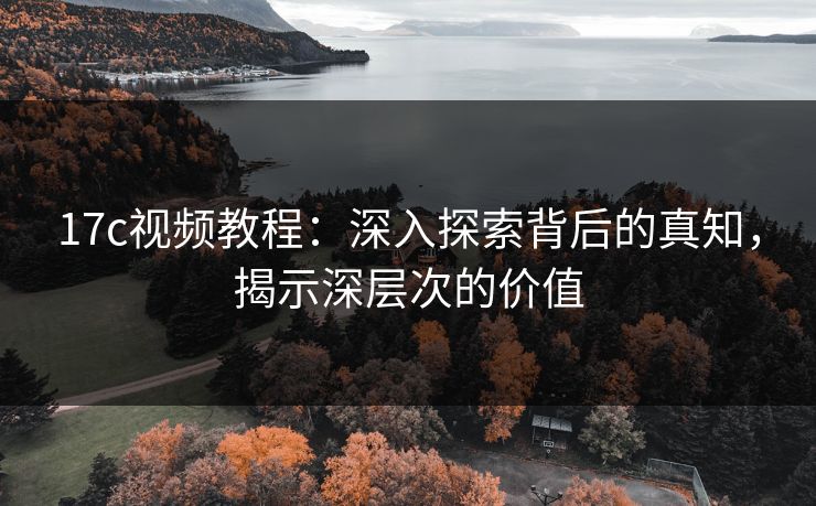 17c视频教程:深入探索背后的真知,揭示深层次的价值 17c视频教程:深入探索背后的真知,揭示深层次的价值