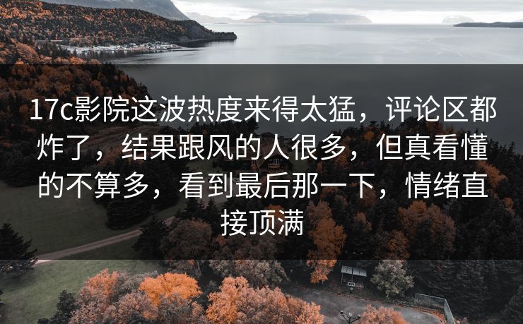 17c影院这波热度来得太猛,评论区都炸了,结果跟风的人很多,但真看懂的不算多,看到最后那一下,情绪直接顶满 17c影院这波热度来得太猛,评论区都炸了,结果跟风的人很多,但真看懂的不算多,看到最后那一下,情绪直接顶满