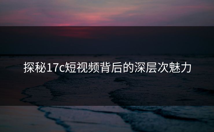 探秘17c短视频背后的深层次魅力