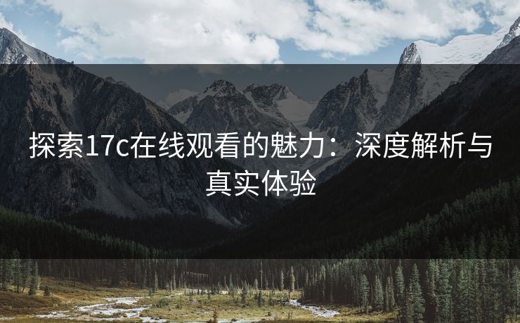 探索17c在线观看的魅力:深度解析与真实体验 探索17c在线观看的魅力:深度解析与真实体验