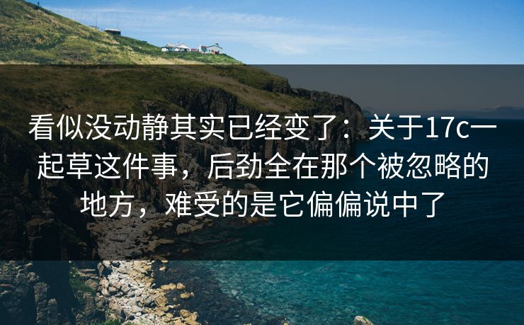 看似没动静其实已经变了:关于17c一起草这件事,后劲全在那个被忽略的地方,难受的是它偏偏说中了 看似没动静其实已经变了:关于17c一起草这件事,后劲全在那个被忽略的地方,难受的是它偏偏说中了