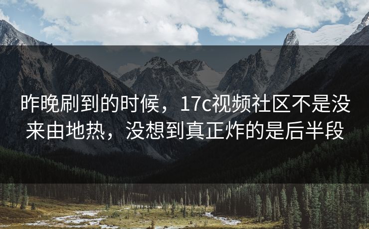 昨晚刷到的时候，17c视频社区不是没来由地热，没想到真正炸的是后半段