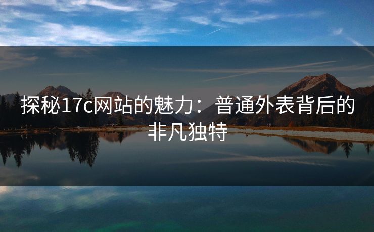 探秘17c网站的魅力：普通外表背后的非凡独特