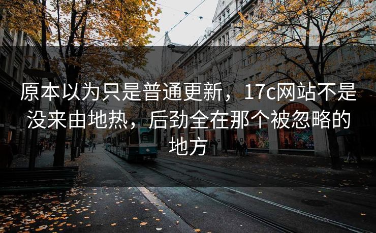 原本以为只是普通更新，17c网站不是没来由地热，后劲全在那个被忽略的地方