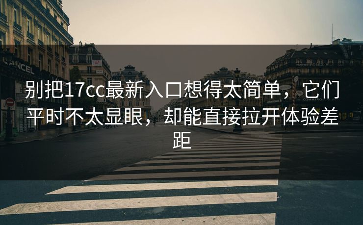 别把17cc最新入口想得太简单，它们平时不太显眼，却能直接拉开体验差距