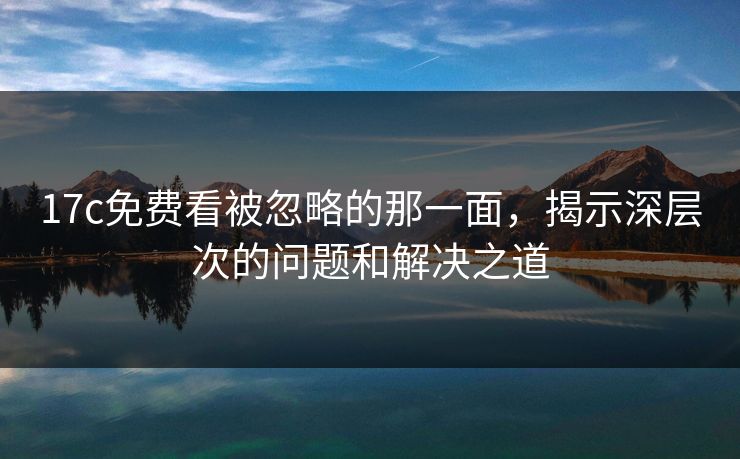 17c免费看被忽略的那一面,揭示深层次的问题和解决之道 17c免费看被忽略的那一面,揭示深层次的问题和解决之道