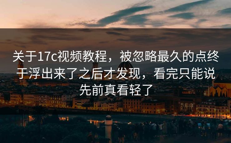 关于17c视频教程,被忽略最久的点终于浮出来了之后才发现,看完只能说先前真看轻了 关于17c视频教程,被忽略最久的点终于浮出来了之后才发现,看完只能说先前真看轻了