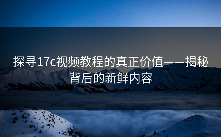 探寻17c视频教程的真正价值——揭秘背后的新鲜内容