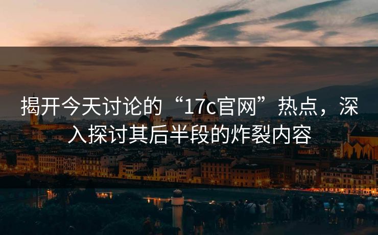 揭开今天讨论的“17c官网”热点,深入探讨其后半段的炸裂内容 揭开今天讨论的“17c官网”热点,深入探讨其后半段的炸裂内容