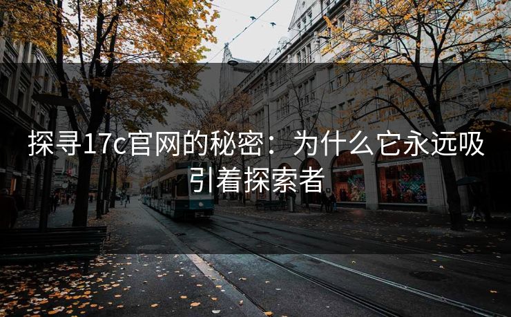 探寻17c官网的秘密:为什么它永远吸引着探索者 探寻17c官网的秘密:为什么它永远吸引着探索者
