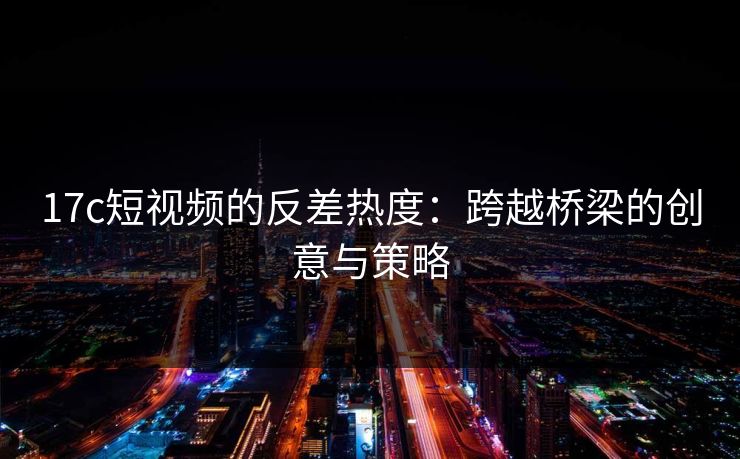 17c短视频的反差热度：跨越桥梁的创意与策略